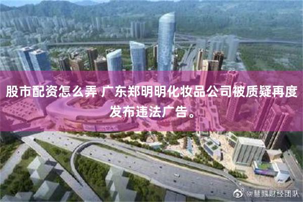 股市配资怎么弄 广东郑明明化妆品公司被质疑再度发布违法广告。