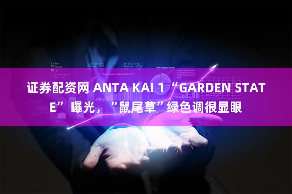 证券配资网 ANTA KAI 1 “GARDEN STATE” 曝光，“鼠尾草”绿色调很显眼