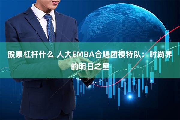 股票杠杆什么 人大EMBA合唱团模特队：时尚界的明日之星