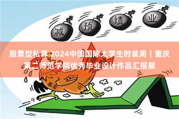 股票型私募 2024中国国际大学生时装周｜重庆第二师范学院优秀毕业设计作品汇报展