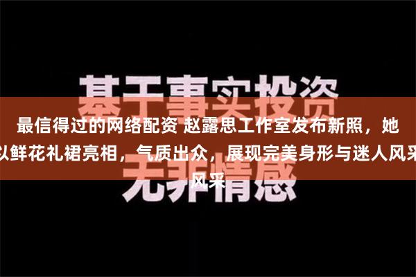 最信得过的网络配资 赵露思工作室发布新照，她以鲜花礼裙亮相，气质出众，展现完美身形与迷人风采