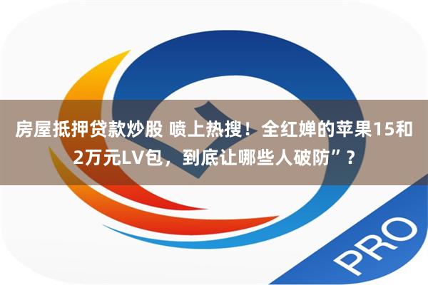 房屋抵押贷款炒股 喷上热搜！全红婵的苹果15和2万元LV包，到底让哪些人破防”？