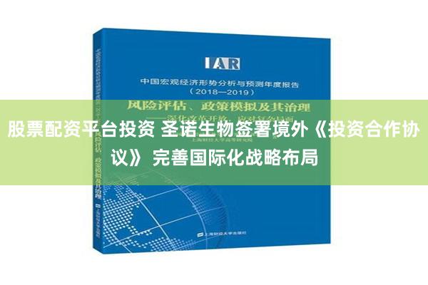 股票配资平台投资 圣诺生物签署境外《投资合作协议》 完善国际化战略布局