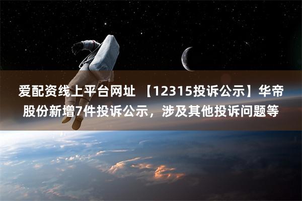 爱配资线上平台网址 【12315投诉公示】华帝股份新增7件投诉公示，涉及其他投诉问题等