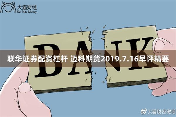 联华证券配资杠杆 迈科期货2019.7.16早评精要