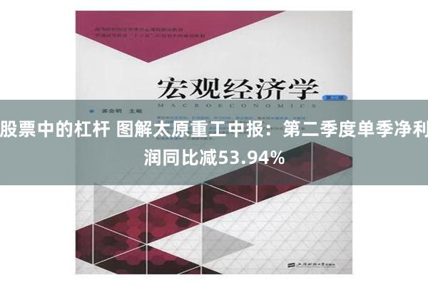 股票中的杠杆 图解太原重工中报：第二季度单季净利润同比减53.94%