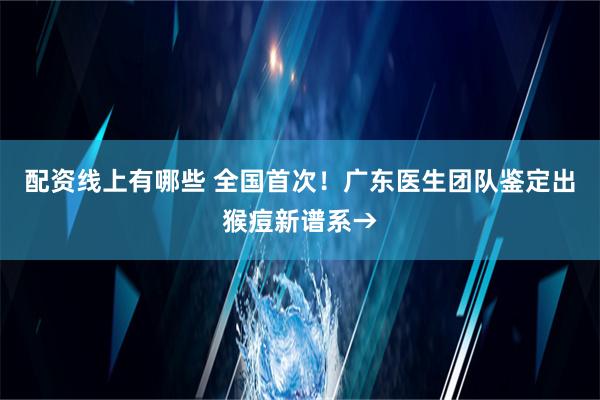 配资线上有哪些 全国首次！广东医生团队鉴定出猴痘新谱系→