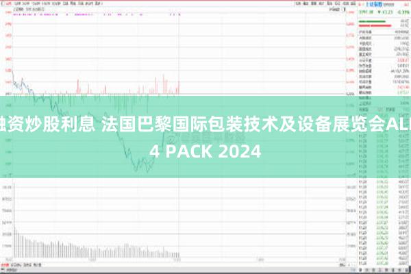 融资炒股利息 法国巴黎国际包装技术及设备展览会ALL 4 PACK 2024