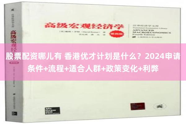 股票配资哪儿有 香港优才计划是什么？2024申请条件+流程+适合人群+政策变化+利弊