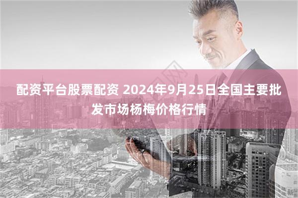 配资平台股票配资 2024年9月25日全国主要批发市场杨梅价格行情