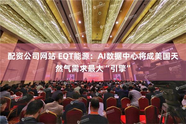 配资公司网站 EQT能源：AI数据中心将成美国天然气需求最大“引擎”