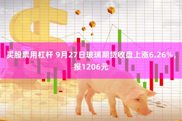 买股票用杠杆 9月27日玻璃期货收盘上涨6.26%，报1206元