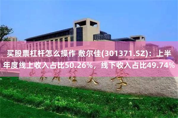 买股票杠杆怎么操作 敷尔佳(301371.SZ)：上半年度线上收入占比50.26%，线下收入占比49.74%