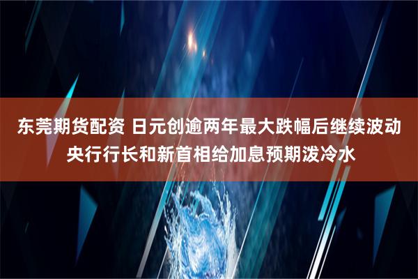 东莞期货配资 日元创逾两年最大跌幅后继续波动 央行行长和新首相给加息预期泼冷水