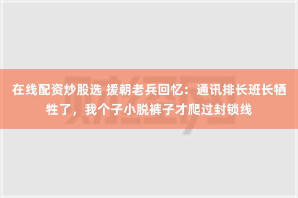 在线配资炒股选 援朝老兵回忆：通讯排长班长牺牲了，我个子小脱裤子才爬过封锁线