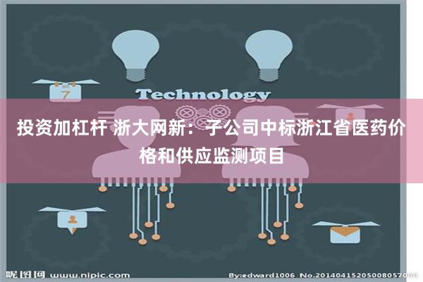 投资加杠杆 浙大网新：子公司中标浙江省医药价格和供应监测项目