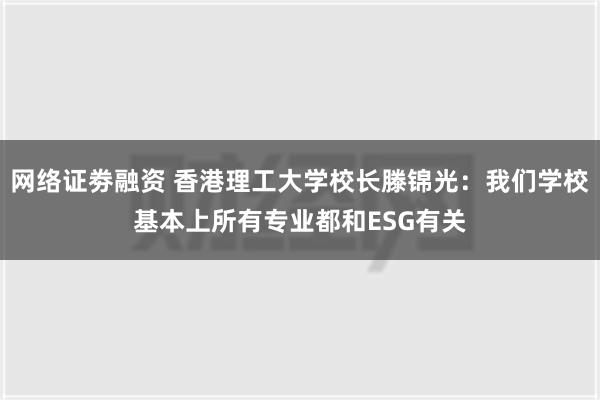 网络证劵融资 香港理工大学校长滕锦光：我们学校基本上所有专业都和ESG有关