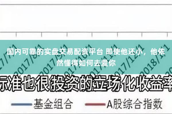 国内可靠的实盘交易配资平台 即使他还小，他依然懂得如何去爱你