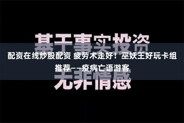 配资在线炒股配资 疲劳术走好！巫妖王好玩卡组推荐——疫病亡语游客