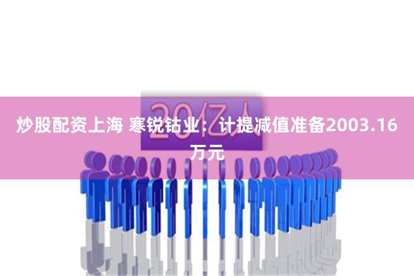 炒股配资上海 寒锐钴业：计提减值准备2003.16万元