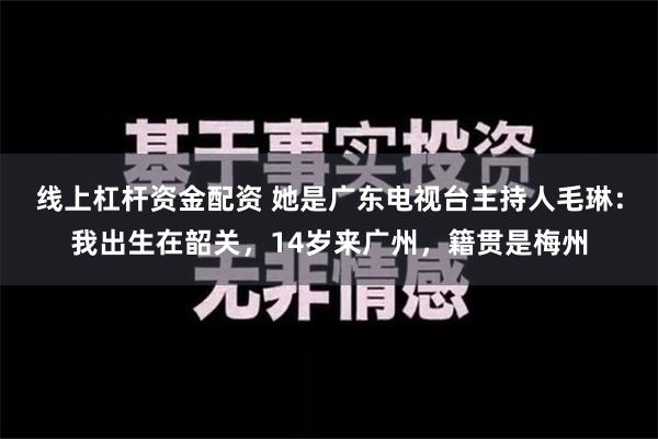 线上杠杆资金配资 她是广东电视台主持人毛琳：我出生在韶关，14岁来广州，籍贯是梅州