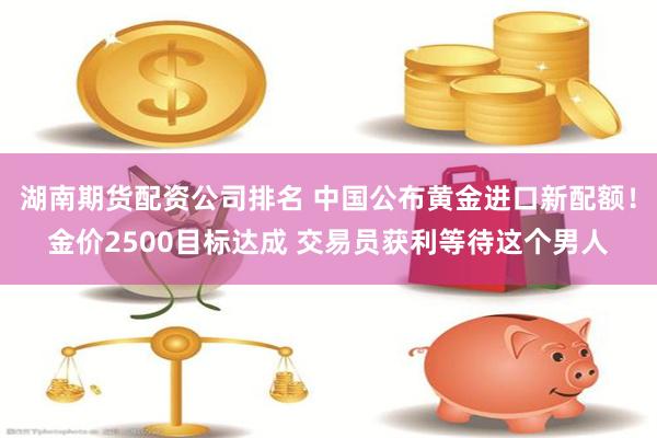 湖南期货配资公司排名 中国公布黄金进口新配额！金价2500目标达成 交易员获利等待这个男人