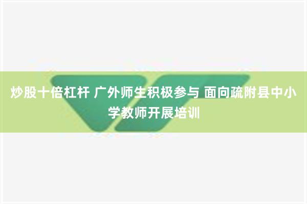 炒股十倍杠杆 广外师生积极参与 面向疏附县中小学教师开展培训