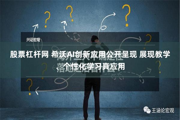 股票杠杆网 希沃AI创新应用公开呈现 展现教学、个性化学习真应用