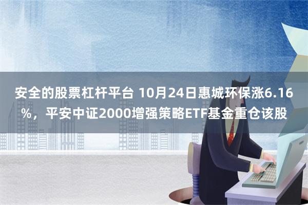 安全的股票杠杆平台 10月24日惠城环保涨6.16%，平安中证2000增强策略ETF基金重仓该股