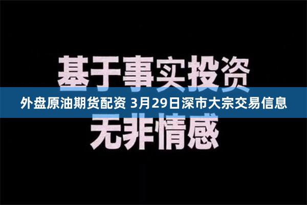 外盘原油期货配资 3月29日深市大宗交易信息