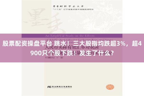 股票配资操盘平台 跳水！三大股指均跌超3%，超4900只个股下跌！发生了什么？