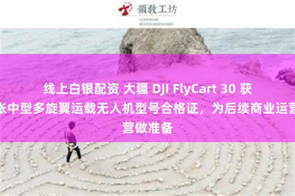 线上白银配资 大疆 DJI FlyCart 30 获全国首张中型多旋翼运载无人机型号合格证，为后续商业运营做准备