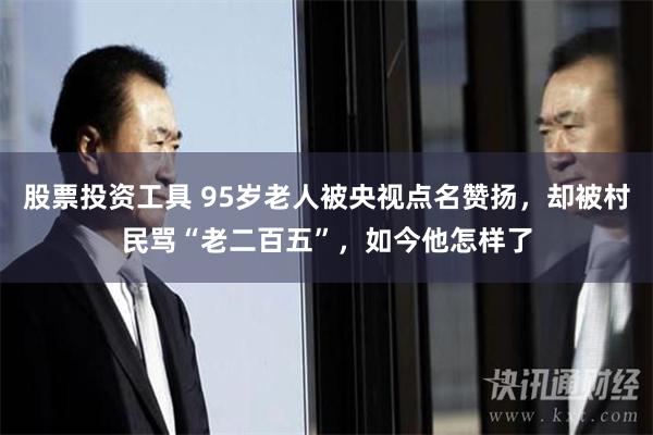 股票投资工具 95岁老人被央视点名赞扬，却被村民骂“老二百五”，如今他怎样了