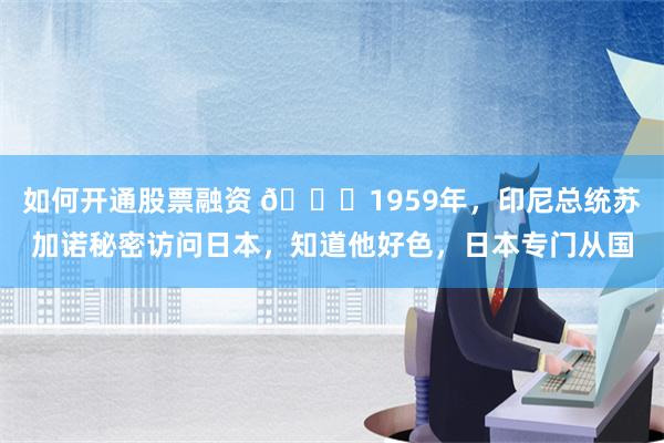 如何开通股票融资 🌙1959年，印尼总统苏加诺秘密访问日本，知道他好色，日本专门从国