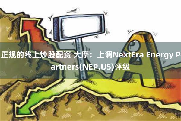 正规的线上炒股配资 大摩：上调NextEra Energy Partners(NEP.US)评级