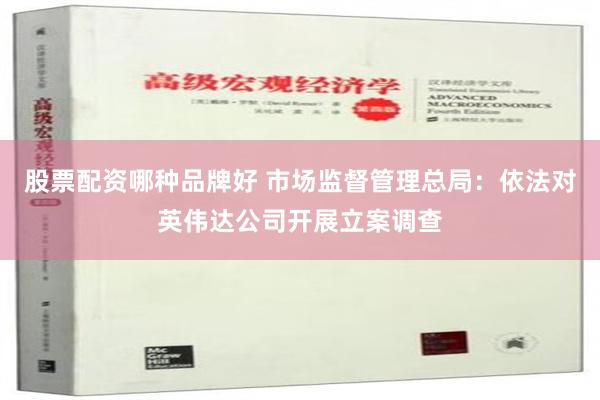 股票配资哪种品牌好 市场监督管理总局：依法对英伟达公司开展立案调查