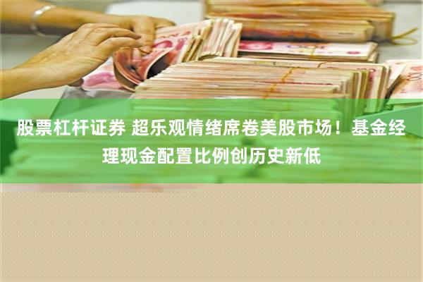 股票杠杆证券 超乐观情绪席卷美股市场！基金经理现金配置比例创历史新低