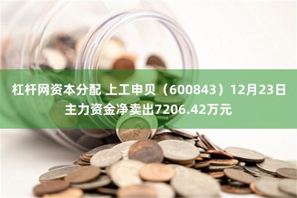 杠杆网资本分配 上工申贝（600843）12月23日主力资金净卖出7206.42万元