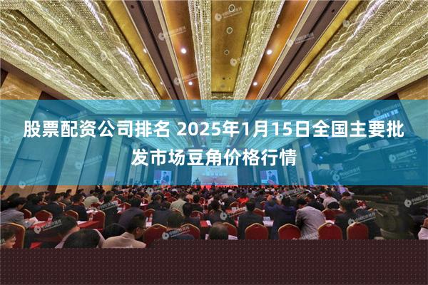 股票配资公司排名 2025年1月15日全国主要批发市场豆角价格行情