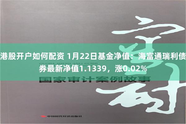 港股开户如何配资 1月22日基金净值：海富通瑞利债券最新净值1.1339，涨0.02%