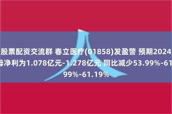 股票配资交流群 春立医疗(01858)发盈警 预期2024年归母净利为1.078亿元-1.278亿元 同比减少53.99%-61.19%