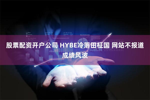 股票配资开户公司 HYBE冷落田柾国 网站不报道成绩风波