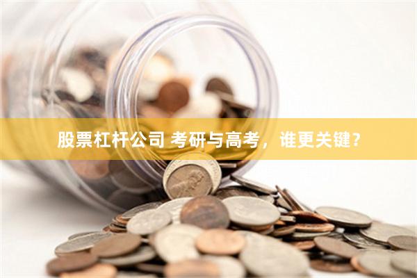 股票杠杆公司 考研与高考，谁更关键？