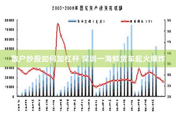 散户炒股如何加杠杆 深圳一海鲜货车起火爆炸