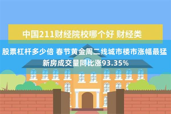 股票杠杆多少倍 春节黄金周二线城市楼市涨幅最猛 新房成交量同比涨93.35%