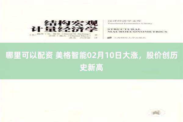 哪里可以配资 美格智能02月10日大涨，股价创历史新高