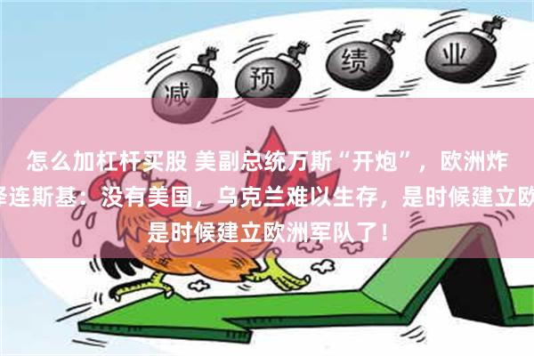 怎么加杠杆买股 美副总统万斯“开炮”，欧洲炸开了锅！泽连斯基：没有美国，乌克兰难以生存，是时候建立欧洲军队了！