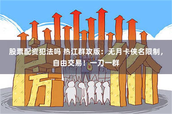 股票配资犯法吗 热江群攻版：无月卡侠名限制，自由交易！一刀一群